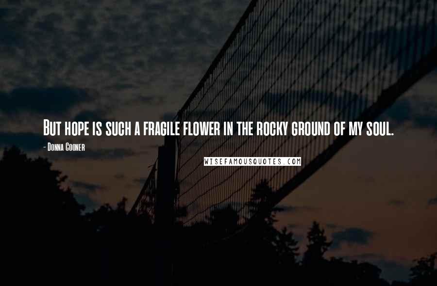 Donna Cooner Quotes: But hope is such a fragile flower in the rocky ground of my soul.