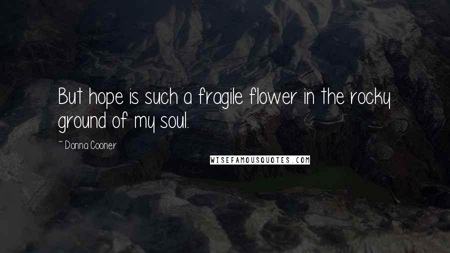 Donna Cooner Quotes: But hope is such a fragile flower in the rocky ground of my soul.