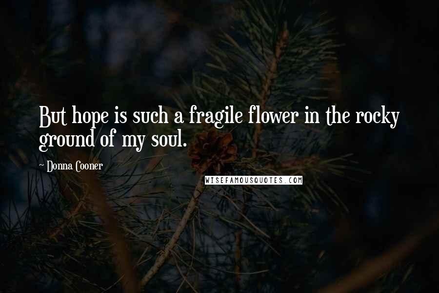 Donna Cooner Quotes: But hope is such a fragile flower in the rocky ground of my soul.