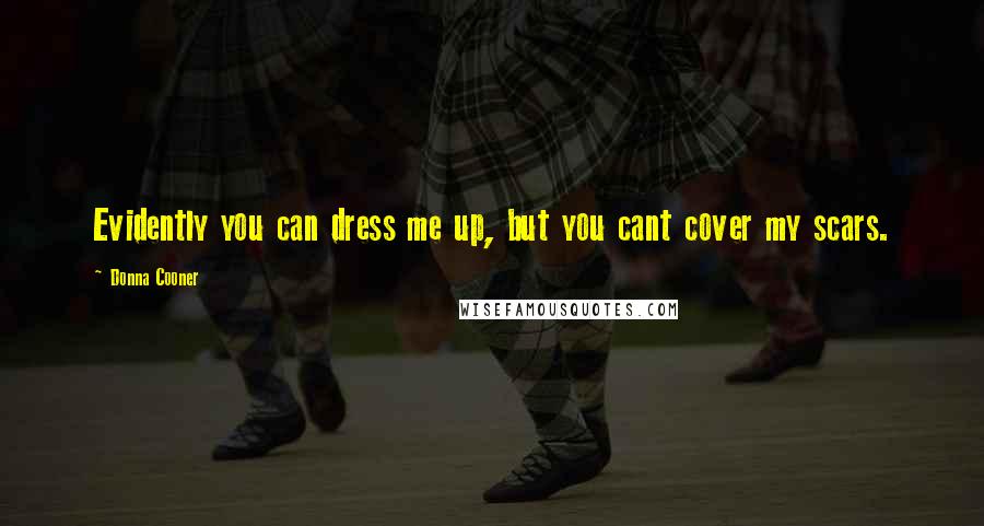 Donna Cooner Quotes: Evidently you can dress me up, but you cant cover my scars.