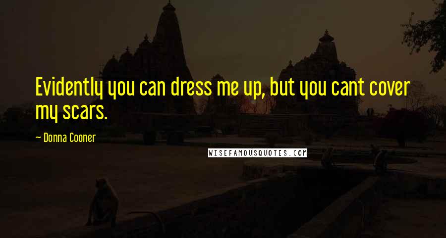 Donna Cooner Quotes: Evidently you can dress me up, but you cant cover my scars.