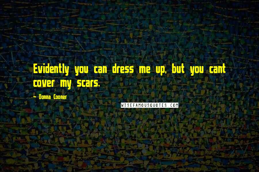Donna Cooner Quotes: Evidently you can dress me up, but you cant cover my scars.