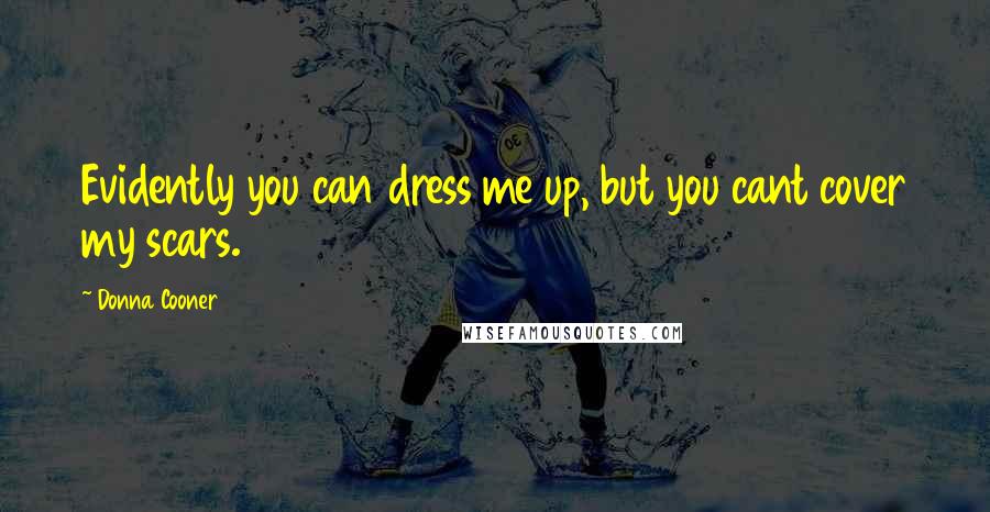 Donna Cooner Quotes: Evidently you can dress me up, but you cant cover my scars.
