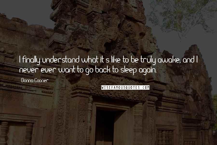 Donna Cooner Quotes: I finally understand what it's like to be truly awake, and I never ever want to go back to sleep again.