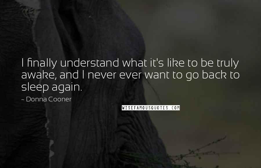 Donna Cooner Quotes: I finally understand what it's like to be truly awake, and I never ever want to go back to sleep again.