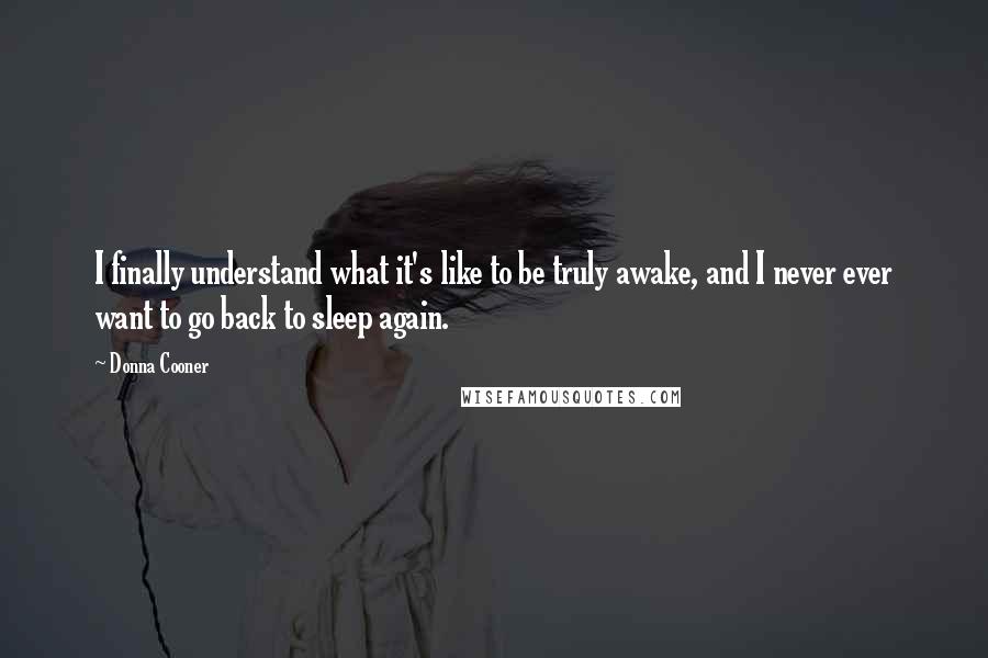 Donna Cooner Quotes: I finally understand what it's like to be truly awake, and I never ever want to go back to sleep again.