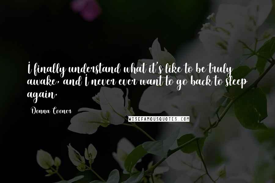 Donna Cooner Quotes: I finally understand what it's like to be truly awake, and I never ever want to go back to sleep again.