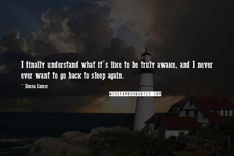 Donna Cooner Quotes: I finally understand what it's like to be truly awake, and I never ever want to go back to sleep again.