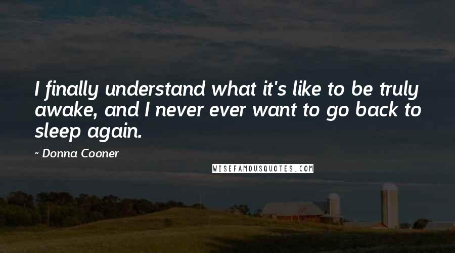 Donna Cooner Quotes: I finally understand what it's like to be truly awake, and I never ever want to go back to sleep again.