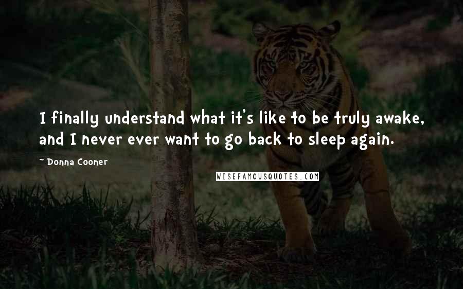 Donna Cooner Quotes: I finally understand what it's like to be truly awake, and I never ever want to go back to sleep again.