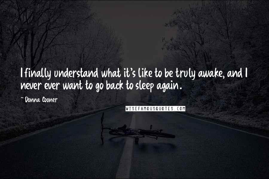 Donna Cooner Quotes: I finally understand what it's like to be truly awake, and I never ever want to go back to sleep again.