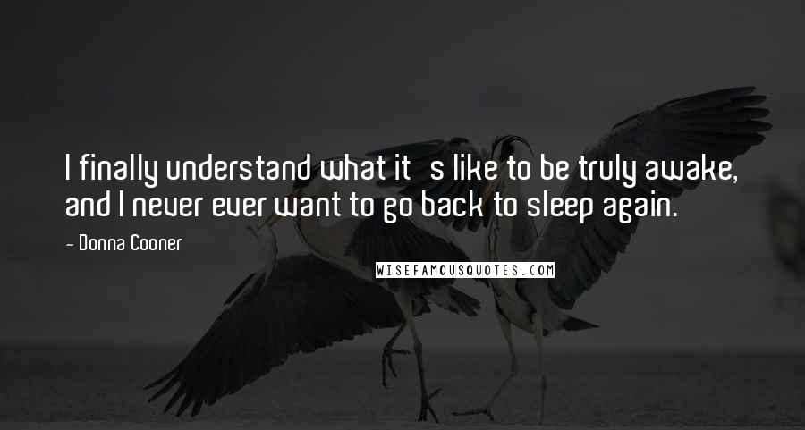 Donna Cooner Quotes: I finally understand what it's like to be truly awake, and I never ever want to go back to sleep again.