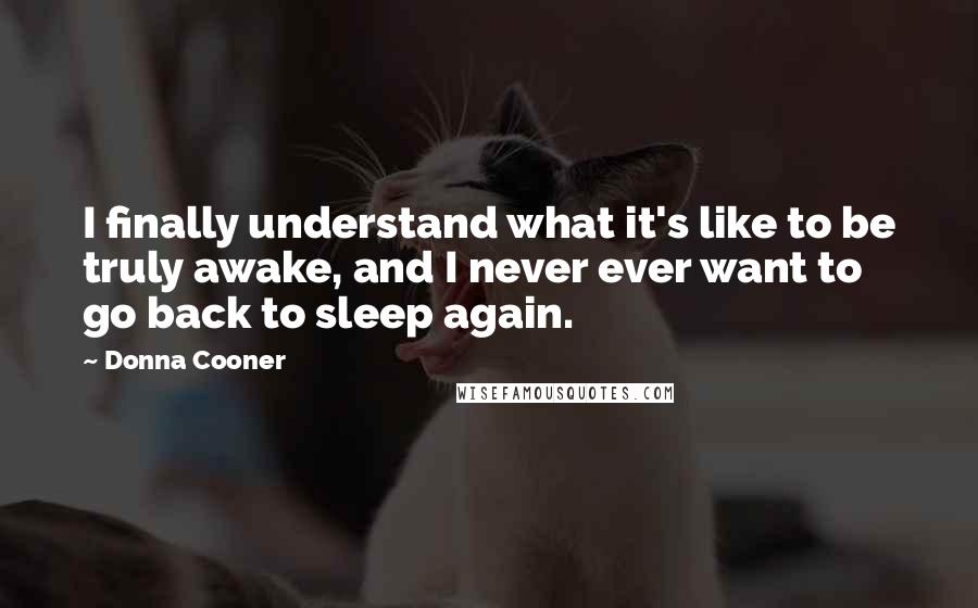 Donna Cooner Quotes: I finally understand what it's like to be truly awake, and I never ever want to go back to sleep again.
