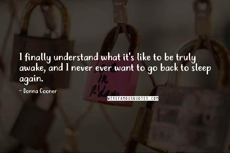 Donna Cooner Quotes: I finally understand what it's like to be truly awake, and I never ever want to go back to sleep again.