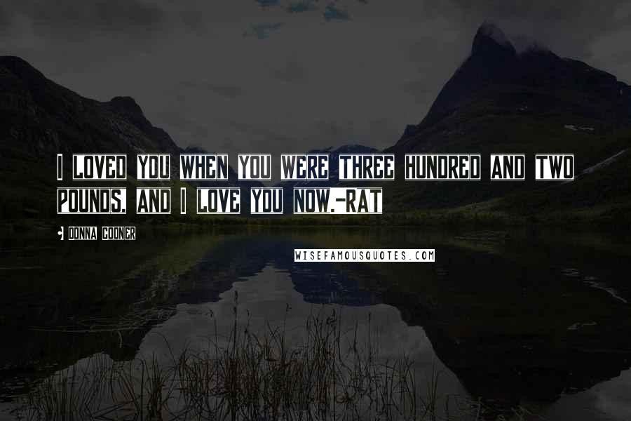 Donna Cooner Quotes: I loved you when you were three hundred and two pounds, and I love you now.-Rat