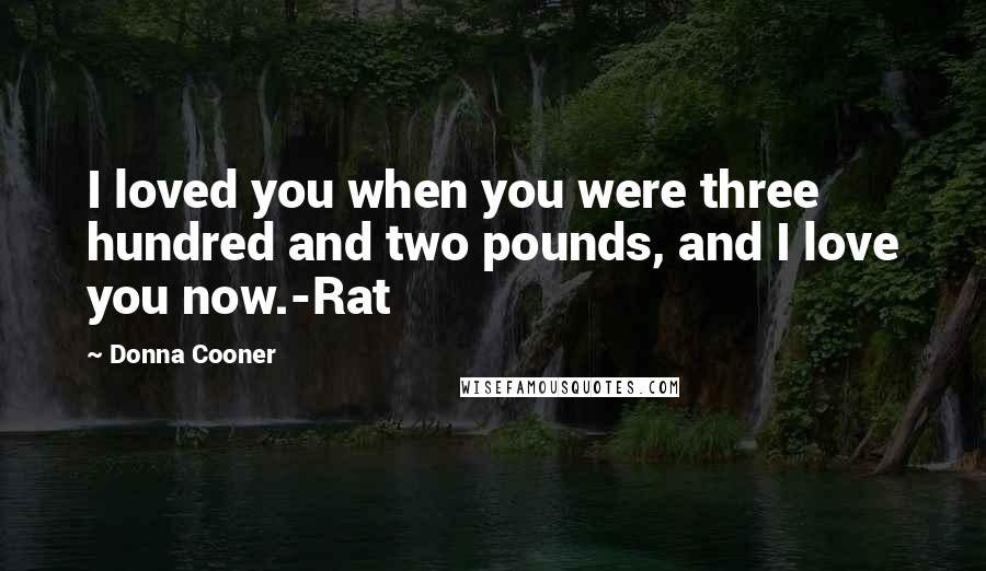 Donna Cooner Quotes: I loved you when you were three hundred and two pounds, and I love you now.-Rat