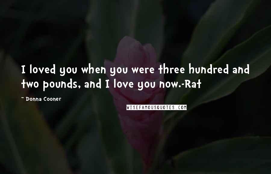 Donna Cooner Quotes: I loved you when you were three hundred and two pounds, and I love you now.-Rat