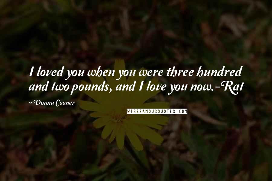 Donna Cooner Quotes: I loved you when you were three hundred and two pounds, and I love you now.-Rat