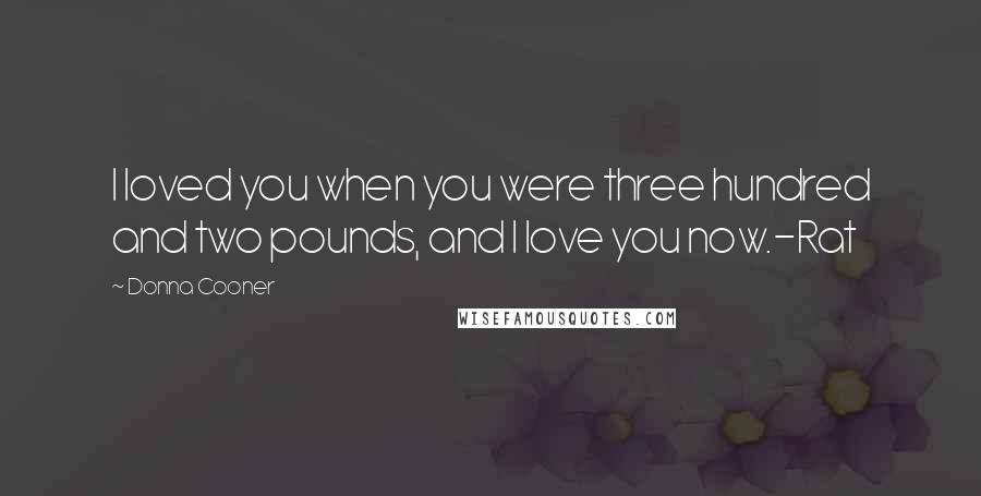 Donna Cooner Quotes: I loved you when you were three hundred and two pounds, and I love you now.-Rat