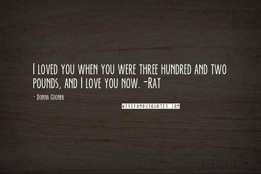 Donna Cooner Quotes: I loved you when you were three hundred and two pounds, and I love you now.-Rat