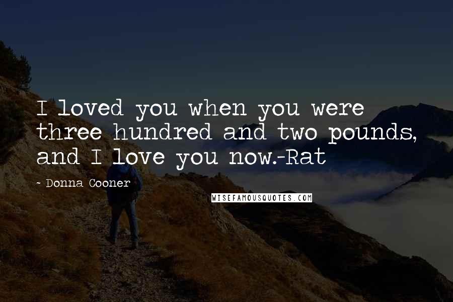 Donna Cooner Quotes: I loved you when you were three hundred and two pounds, and I love you now.-Rat