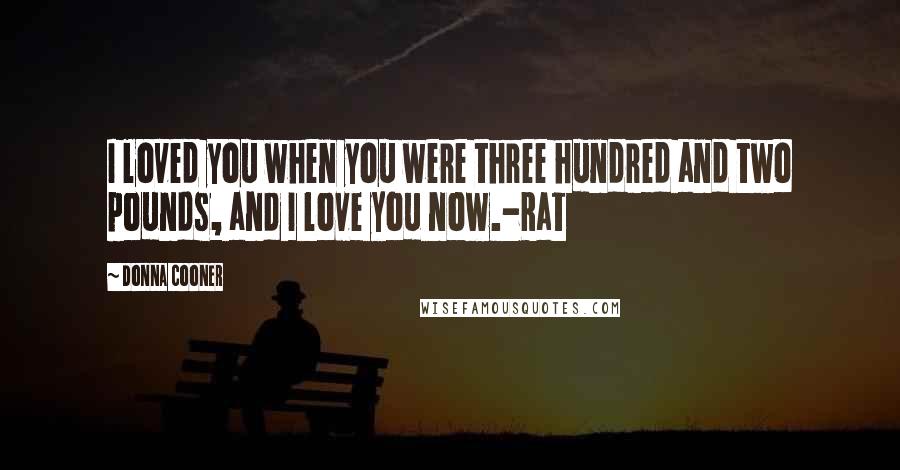 Donna Cooner Quotes: I loved you when you were three hundred and two pounds, and I love you now.-Rat