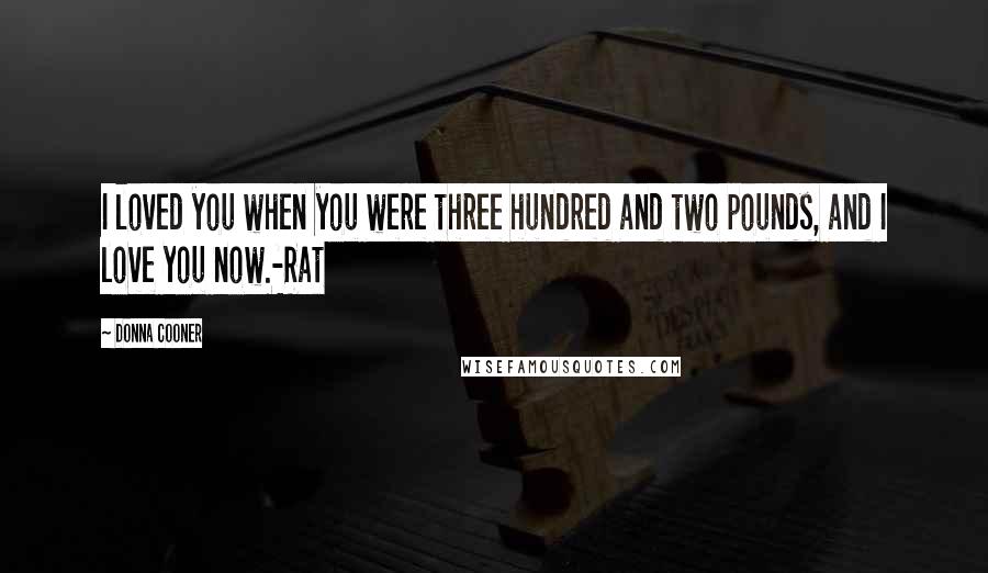 Donna Cooner Quotes: I loved you when you were three hundred and two pounds, and I love you now.-Rat