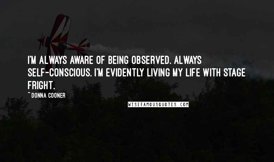 Donna Cooner Quotes: I'm always aware of being observed. Always self-conscious. I'm evidently living my life with stage fright.