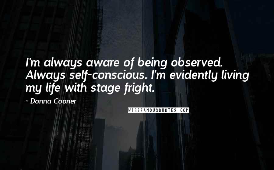 Donna Cooner Quotes: I'm always aware of being observed. Always self-conscious. I'm evidently living my life with stage fright.