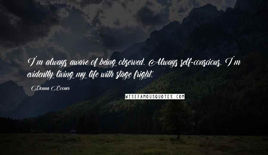 Donna Cooner Quotes: I'm always aware of being observed. Always self-conscious. I'm evidently living my life with stage fright.