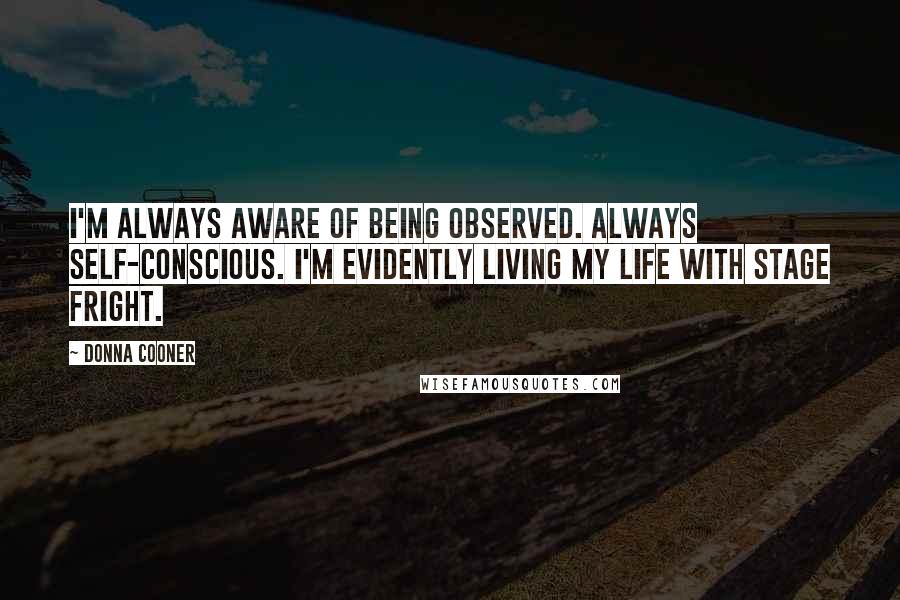 Donna Cooner Quotes: I'm always aware of being observed. Always self-conscious. I'm evidently living my life with stage fright.