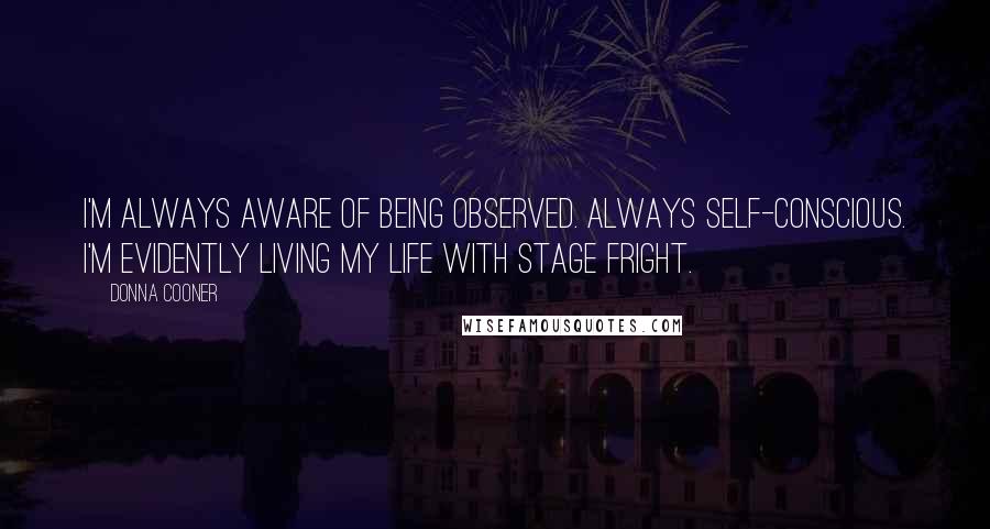 Donna Cooner Quotes: I'm always aware of being observed. Always self-conscious. I'm evidently living my life with stage fright.