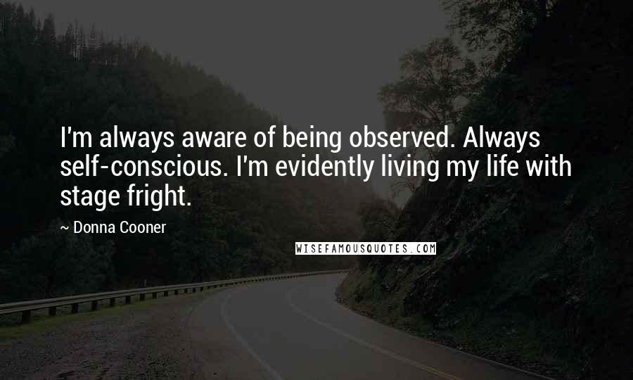 Donna Cooner Quotes: I'm always aware of being observed. Always self-conscious. I'm evidently living my life with stage fright.