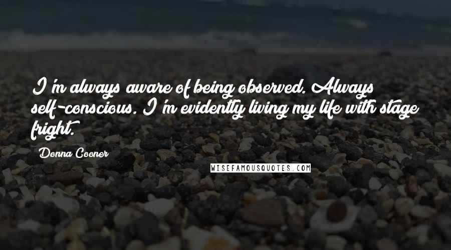 Donna Cooner Quotes: I'm always aware of being observed. Always self-conscious. I'm evidently living my life with stage fright.