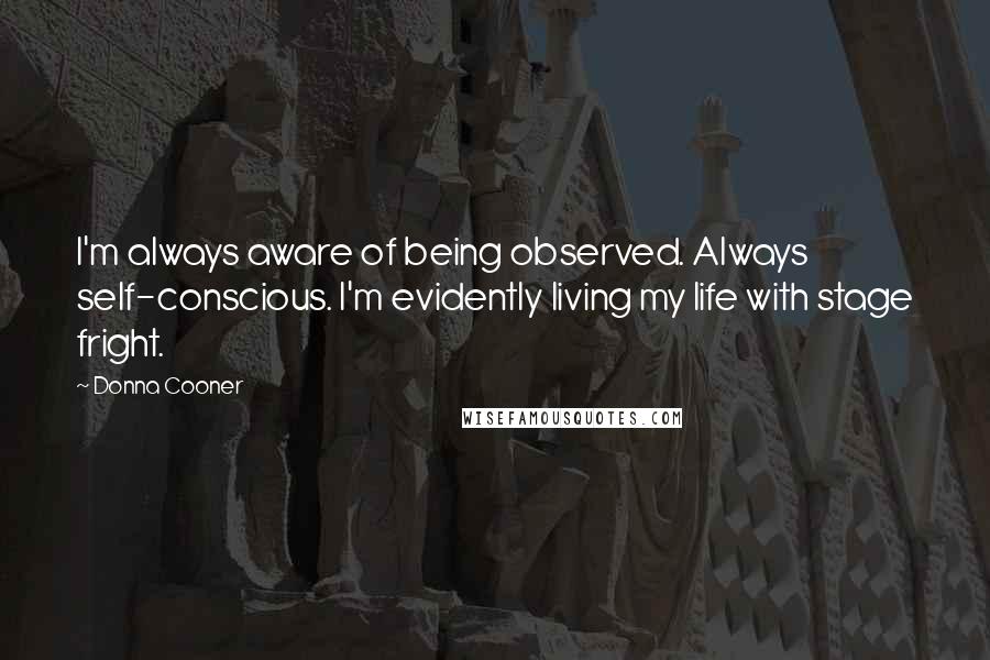 Donna Cooner Quotes: I'm always aware of being observed. Always self-conscious. I'm evidently living my life with stage fright.