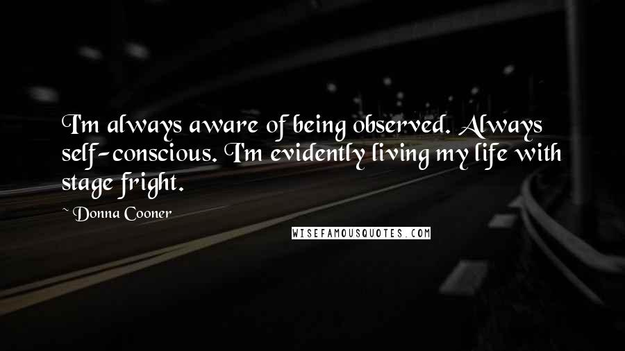 Donna Cooner Quotes: I'm always aware of being observed. Always self-conscious. I'm evidently living my life with stage fright.