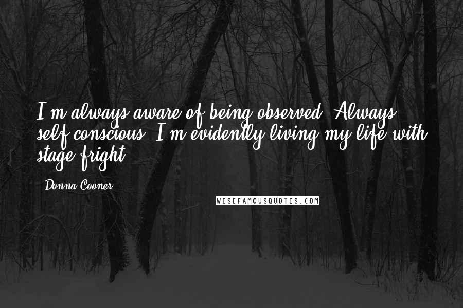 Donna Cooner Quotes: I'm always aware of being observed. Always self-conscious. I'm evidently living my life with stage fright.