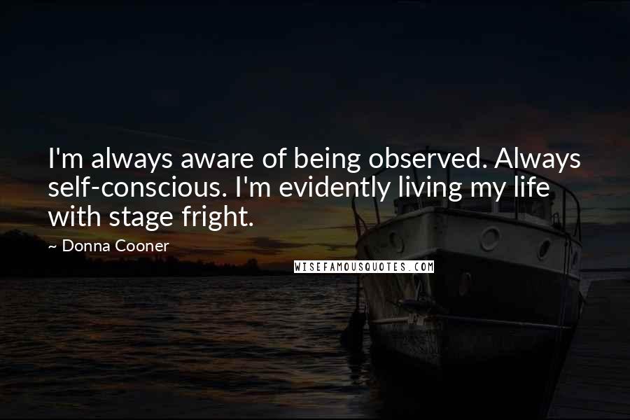 Donna Cooner Quotes: I'm always aware of being observed. Always self-conscious. I'm evidently living my life with stage fright.