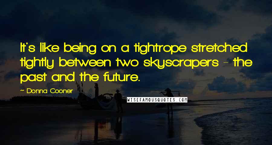 Donna Cooner Quotes: It's like being on a tightrope stretched tightly between two skyscrapers - the past and the future.