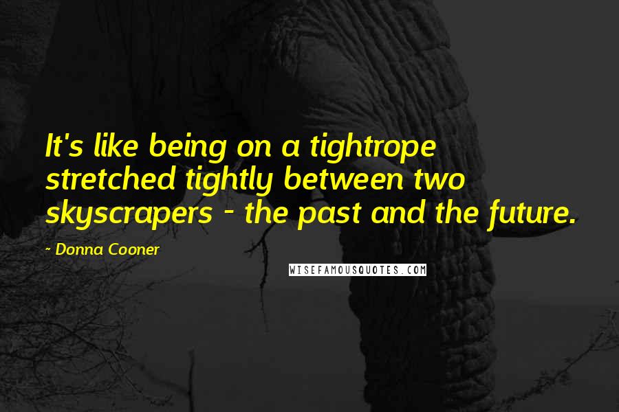 Donna Cooner Quotes: It's like being on a tightrope stretched tightly between two skyscrapers - the past and the future.