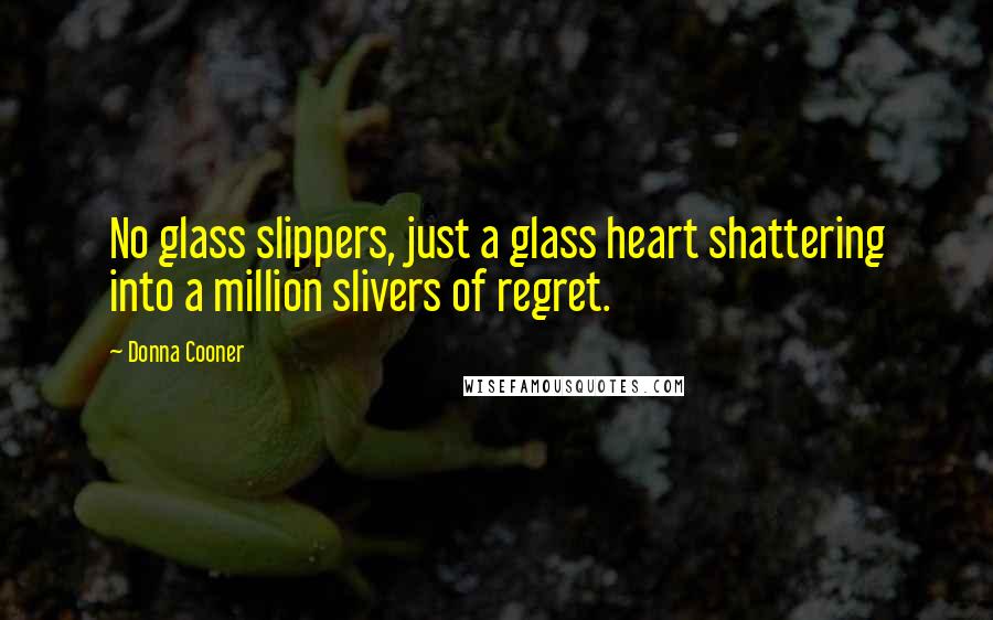 Donna Cooner Quotes: No glass slippers, just a glass heart shattering into a million slivers of regret.