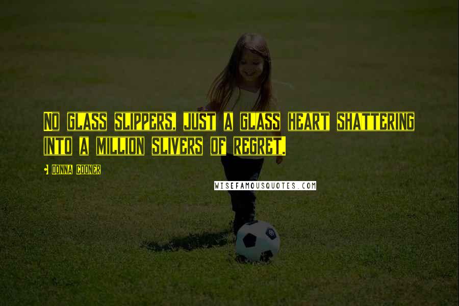 Donna Cooner Quotes: No glass slippers, just a glass heart shattering into a million slivers of regret.