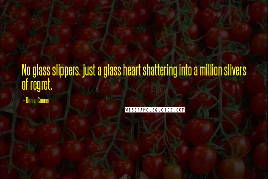 Donna Cooner Quotes: No glass slippers, just a glass heart shattering into a million slivers of regret.