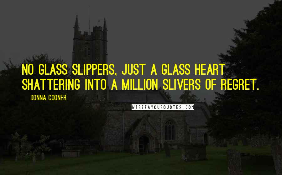 Donna Cooner Quotes: No glass slippers, just a glass heart shattering into a million slivers of regret.