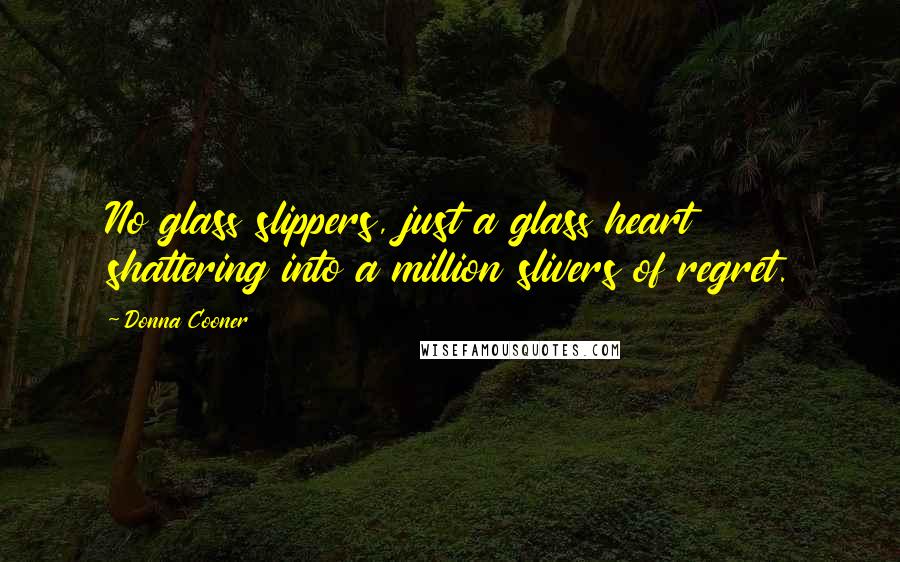 Donna Cooner Quotes: No glass slippers, just a glass heart shattering into a million slivers of regret.