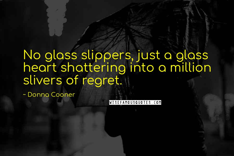 Donna Cooner Quotes: No glass slippers, just a glass heart shattering into a million slivers of regret.
