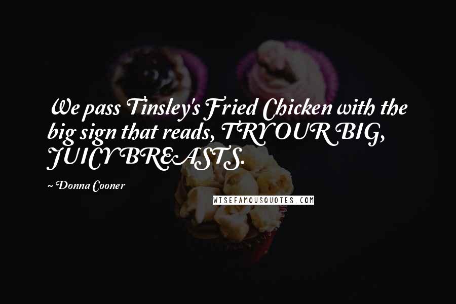 Donna Cooner Quotes: We pass Tinsley's Fried Chicken with the big sign that reads, TRY OUR BIG, JUICY BREASTS.