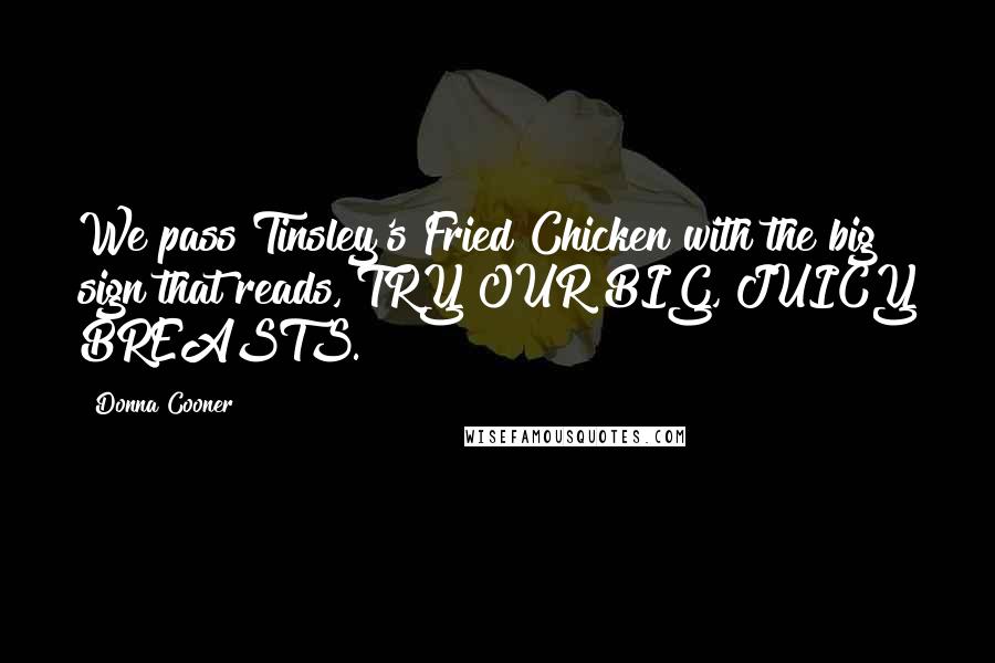 Donna Cooner Quotes: We pass Tinsley's Fried Chicken with the big sign that reads, TRY OUR BIG, JUICY BREASTS.