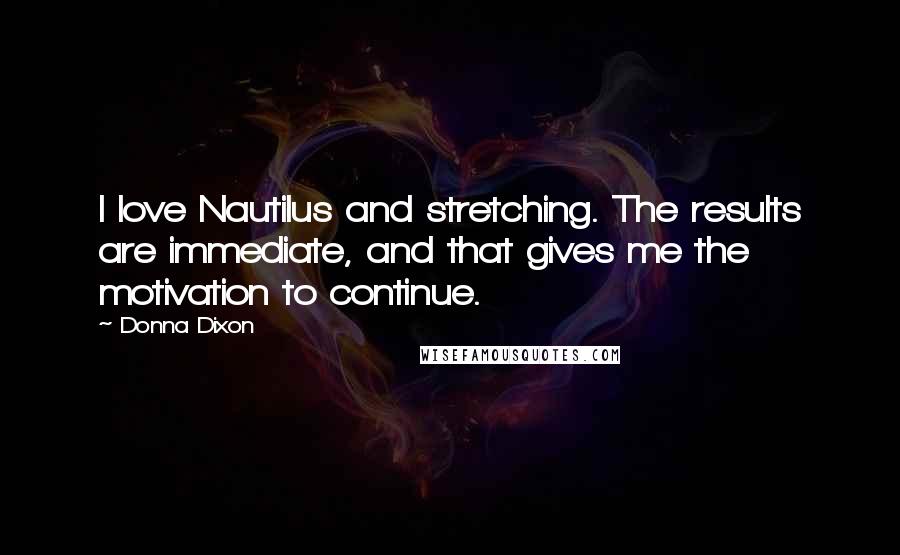 Donna Dixon Quotes: I love Nautilus and stretching. The results are immediate, and that gives me the motivation to continue.