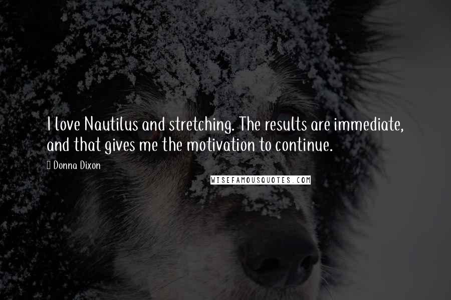 Donna Dixon Quotes: I love Nautilus and stretching. The results are immediate, and that gives me the motivation to continue.